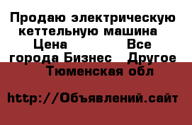 Продаю электрическую кеттельную машина › Цена ­ 50 000 - Все города Бизнес » Другое   . Тюменская обл.